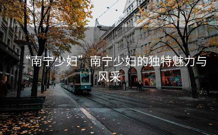 “南寧少婦”南寧少婦的獨特魅力與風(fēng)采