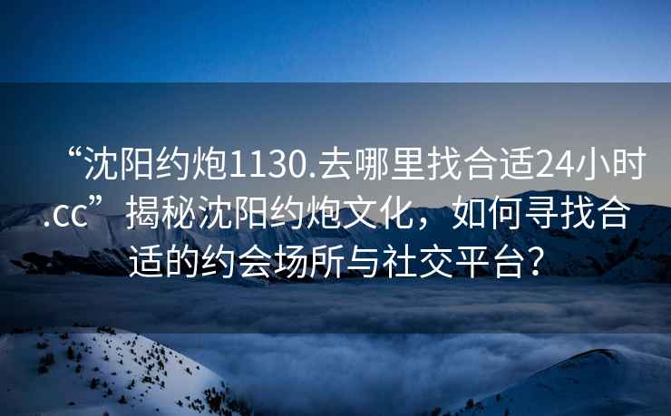 “沈陽約炮1130.去哪里找合適24小時.cc”揭秘沈陽約炮文化，如何尋找合適的約會場所與社交平臺？