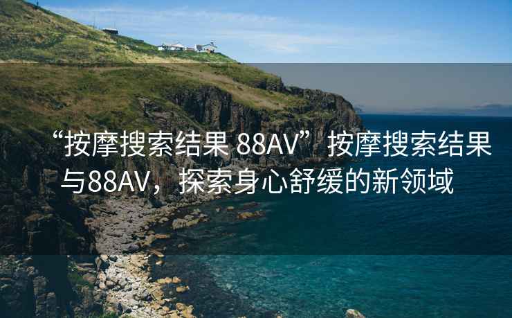 “按摩搜索結(jié)果 88AV”按摩搜索結(jié)果與88AV，探索身心舒緩的新領(lǐng)域