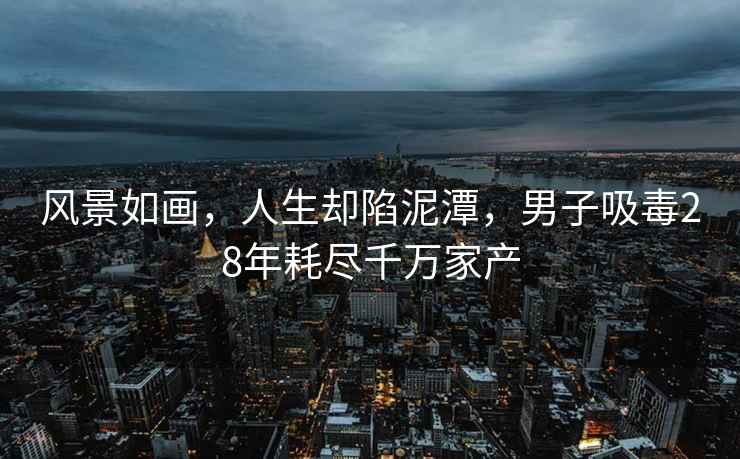 風景如畫，人生卻陷泥潭，男子吸毒28年耗盡千萬家產