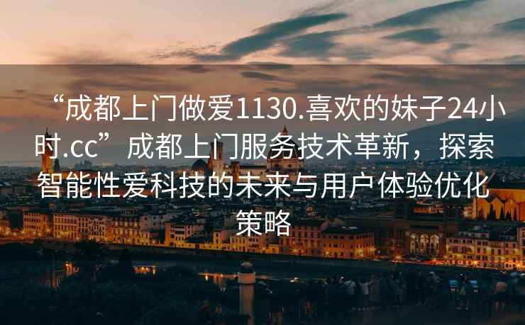 “成都上門做愛1130.喜歡的妹子24小時(shí).cc”成都上門服務(wù)技術(shù)革新，探索智能性愛科技的未來與用戶體驗(yàn)優(yōu)化策略