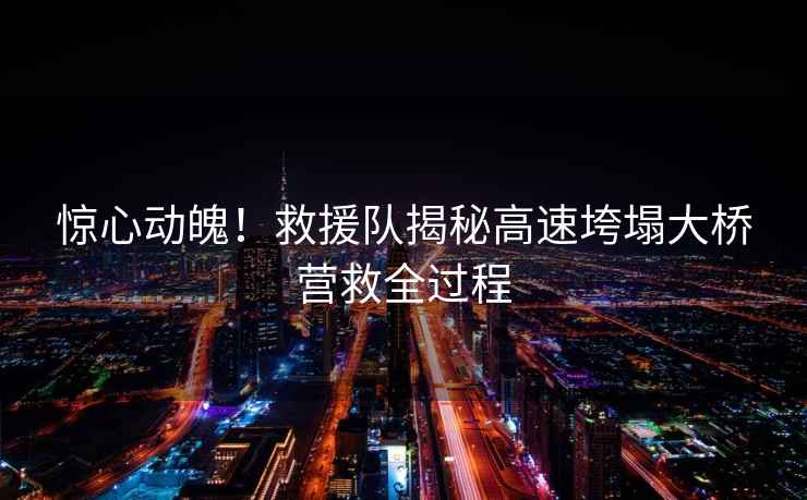 驚心動(dòng)魄！救援隊(duì)揭秘高速垮塌大橋營(yíng)救全過(guò)程