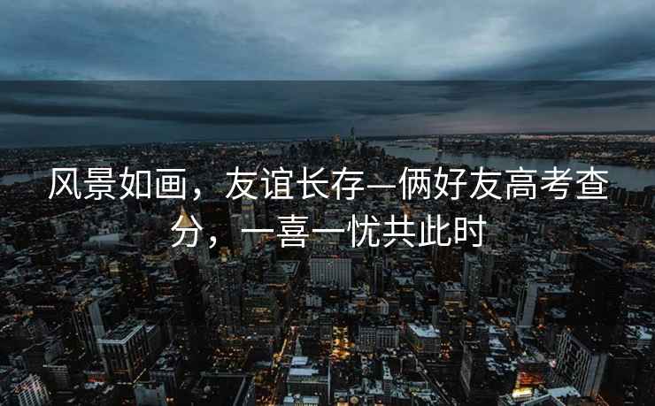 風(fēng)景如畫(huà)，友誼長(zhǎng)存—倆好友高考查分，一喜一憂共此時(shí)