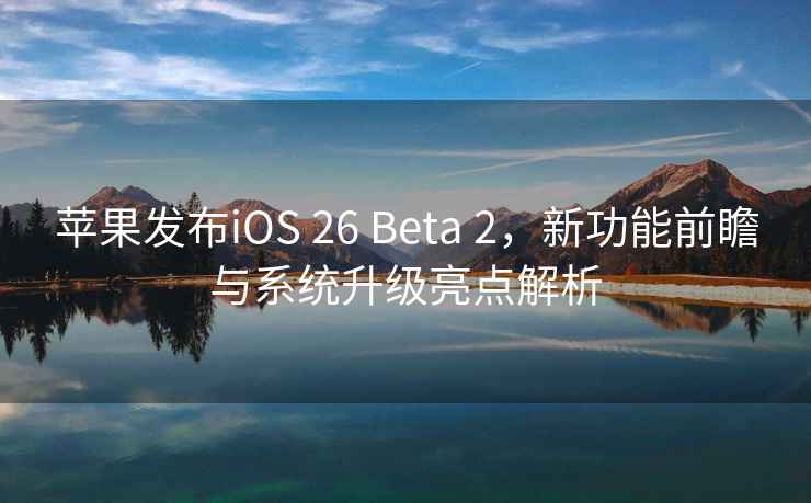 蘋(píng)果發(fā)布iOS 26 Beta 2，新功能前瞻與系統(tǒng)升級(jí)亮點(diǎn)解析