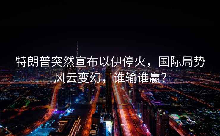 特朗普突然宣布以伊?；?，國(guó)際局勢(shì)風(fēng)云變幻，誰(shuí)輸誰(shuí)贏？