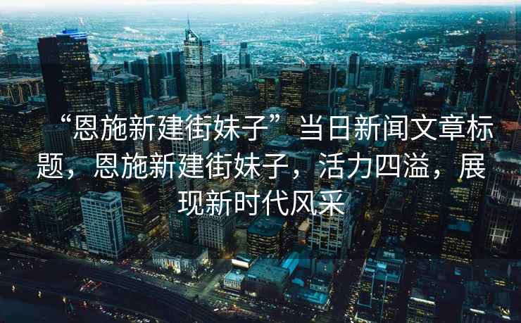 “恩施新建街妹子”當日新聞文章標題，恩施新建街妹子，活力四溢，展現新時代風采