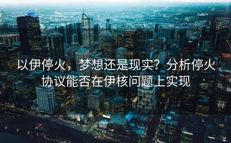 以伊?；?，夢想還是現(xiàn)實(shí)？分析停火協(xié)議能否在伊核問題上實(shí)現(xiàn)