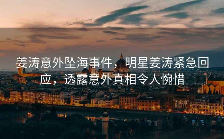 姜濤意外墜海事件，明星姜濤緊急回應，透露意外真相令人惋惜