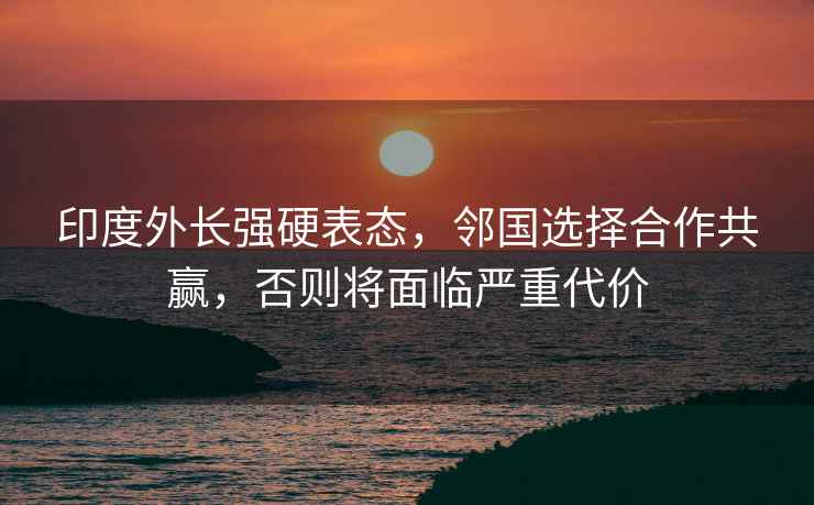 印度外長強硬表態(tài)，鄰國選擇合作共贏，否則將面臨嚴重代價