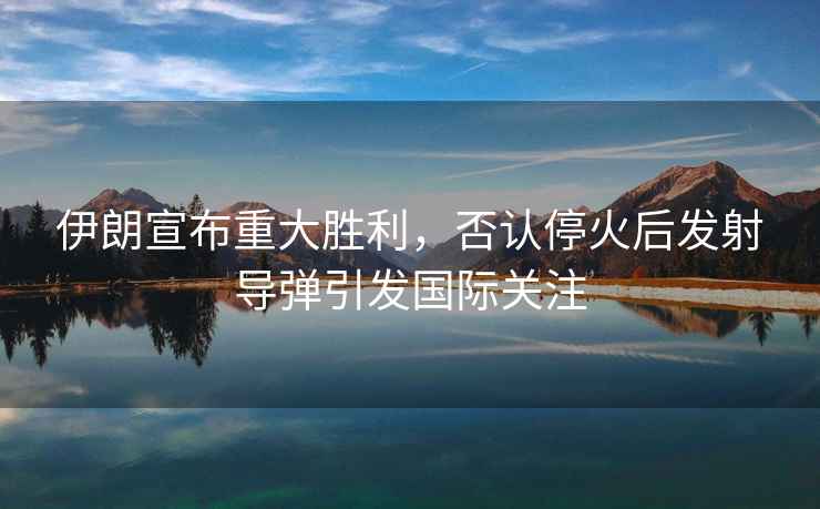 伊朗宣布重大勝利，否認?；鸷蟀l(fā)射導彈引發(fā)國際關(guān)注