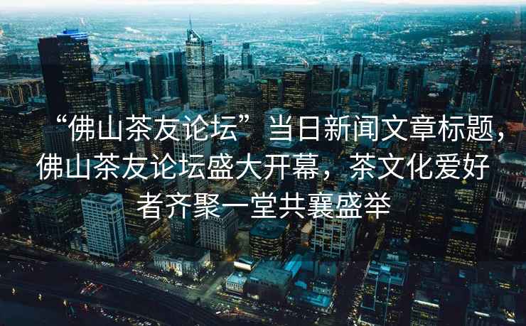 “佛山茶友論壇”當(dāng)日新聞文章標(biāo)題，佛山茶友論壇盛大開幕，茶文化愛好者齊聚一堂共襄盛舉