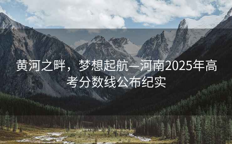 黃河之畔，夢想起航—河南2025年高考分?jǐn)?shù)線公布紀(jì)實