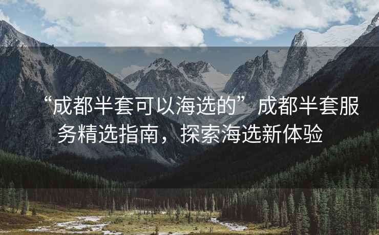 “成都半套可以海選的”成都半套服務(wù)精選指南，探索海選新體驗