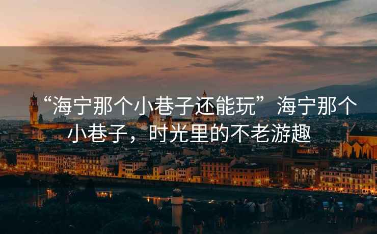 “海寧那個小巷子還能玩”海寧那個小巷子，時光里的不老游趣