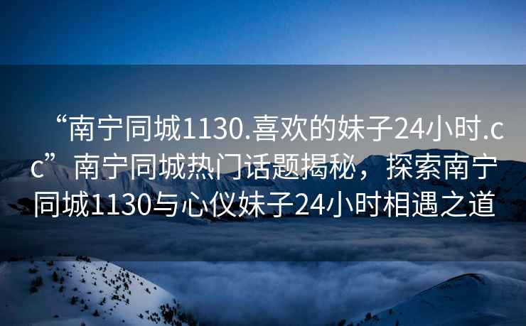 “南寧同城1130.喜歡的妹子24小時.cc”南寧同城熱門話題揭秘，探索南寧同城1130與心儀妹子24小時相遇之道