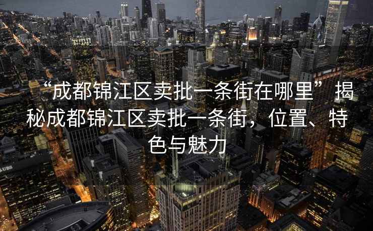“成都錦江區(qū)賣批一條街在哪里”揭秘成都錦江區(qū)賣批一條街，位置、特色與魅力