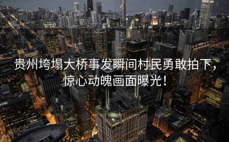 貴州垮塌大橋事發(fā)瞬間村民勇敢拍下，驚心動魄畫面曝光！