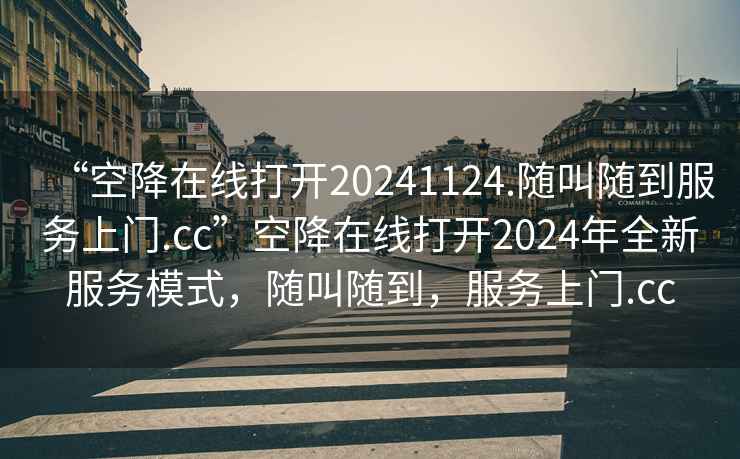 “空降在線打開20241124.隨叫隨到服務(wù)上門.cc”空降在線打開2024年全新服務(wù)模式，隨叫隨到，服務(wù)上門.cc