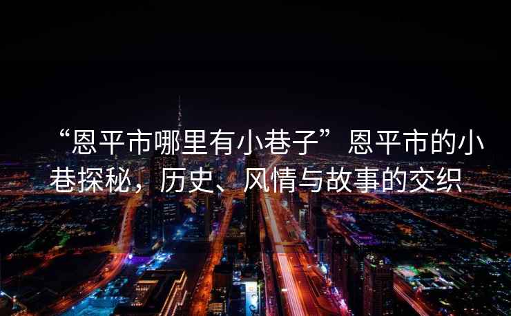 “恩平市哪里有小巷子”恩平市的小巷探秘，歷史、風情與故事的交織