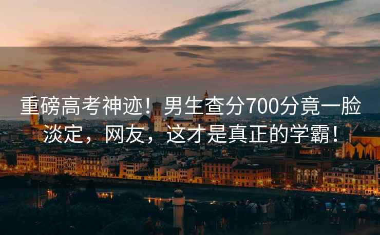 重磅高考神跡！男生查分700分竟一臉淡定，網(wǎng)友，這才是真正的學(xué)霸！