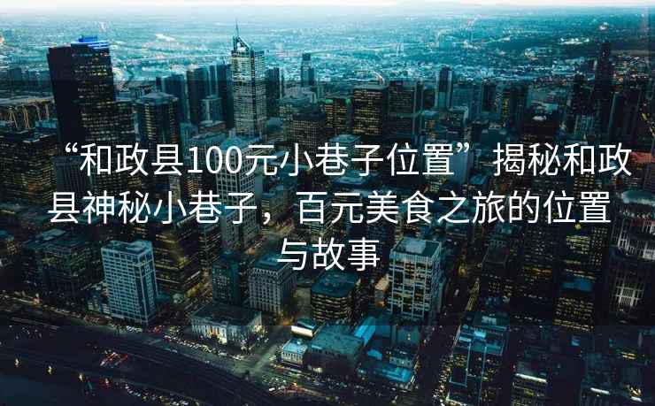 “和政縣100元小巷子位置”揭秘和政縣神秘小巷子，百元美食之旅的位置與故事