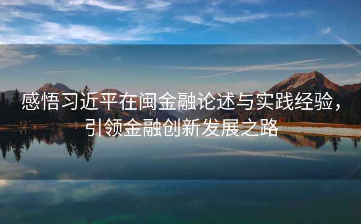感悟習(xí)近平在閩金融論述與實(shí)踐經(jīng)驗(yàn)，引領(lǐng)金融創(chuàng)新發(fā)展之路