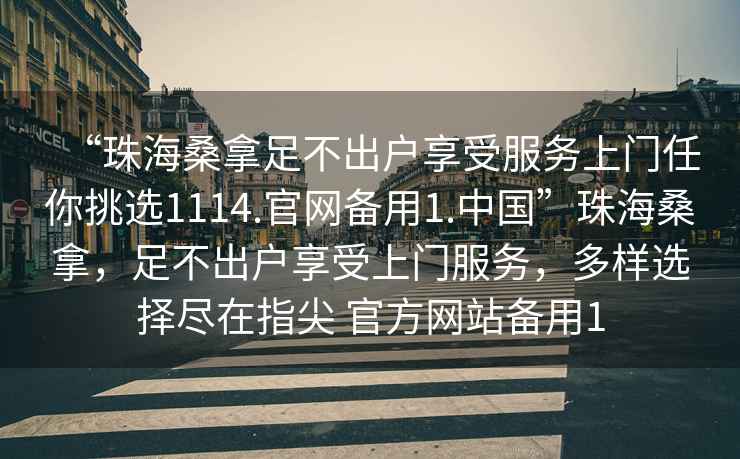 “珠海桑拿足不出戶享受服務(wù)上門任你挑選1114.官網(wǎng)備用1.中國”珠海桑拿，足不出戶享受上門服務(wù)，多樣選擇盡在指尖 官方網(wǎng)站備用1