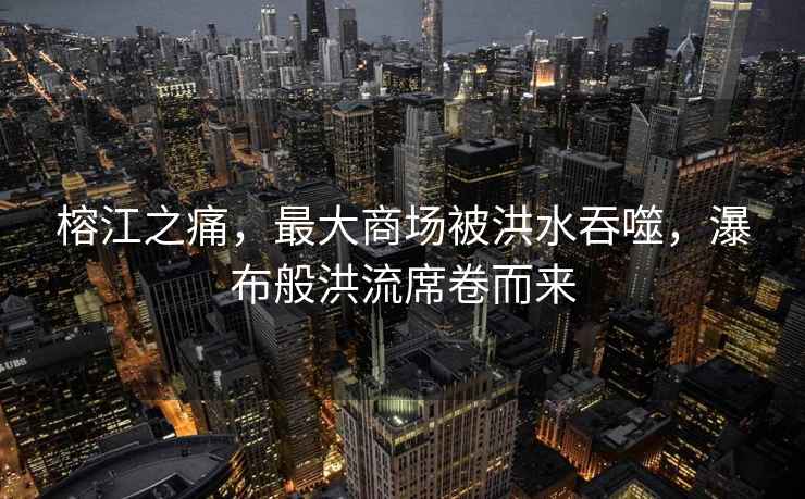 榕江之痛，最大商場被洪水吞噬，瀑布般洪流席卷而來