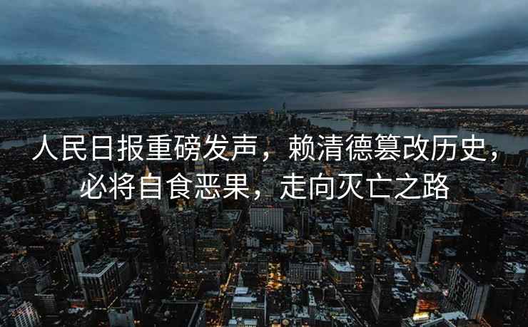 人民日?qǐng)?bào)重磅發(fā)聲，賴清德篡改歷史，必將自食惡果，走向滅亡之路