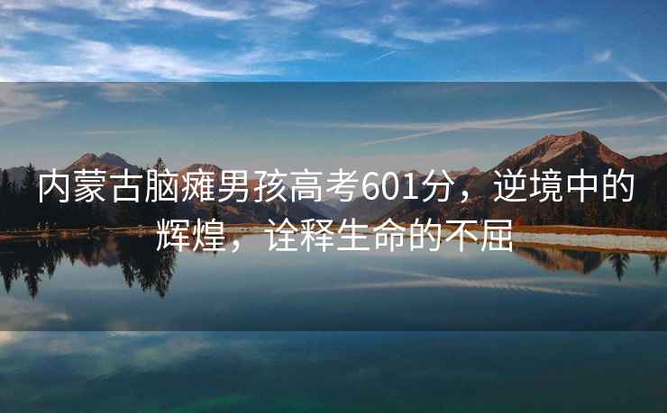 內(nèi)蒙古腦癱男孩高考601分，逆境中的輝煌，詮釋生命的不屈