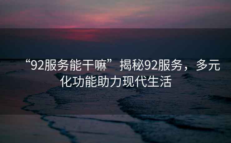 “92服務(wù)能干嘛”揭秘92服務(wù)，多元化功能助力現(xiàn)代生活