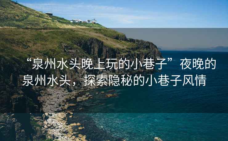 “泉州水頭晚上玩的小巷子”夜晚的泉州水頭，探索隱秘的小巷子風(fēng)情