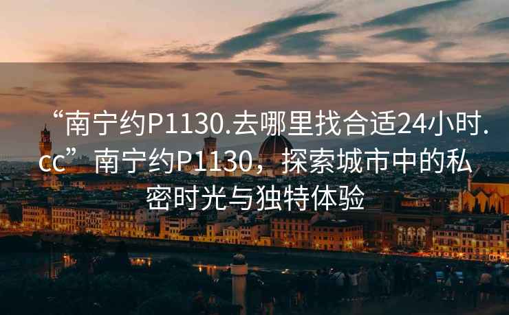 “南寧約P1130.去哪里找合適24小時.cc”南寧約P1130，探索城市中的私密時光與獨(dú)特體驗(yàn)