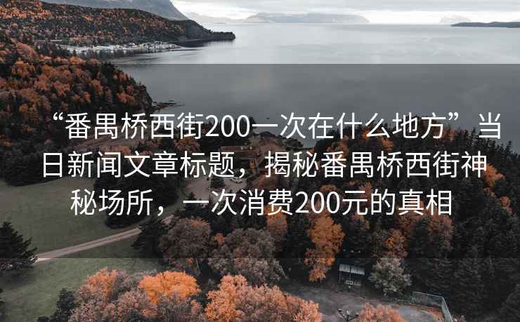 “番禺橋西街200一次在什么地方”當(dāng)日新聞文章標(biāo)題，揭秘番禺橋西街神秘場(chǎng)所，一次消費(fèi)200元的真相