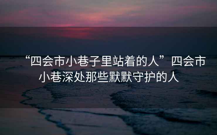 “四會市小巷子里站著的人”四會市小巷深處那些默默守護(hù)的人