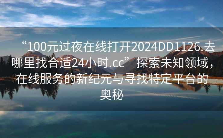 “100元過夜在線打開2024DD1126.去哪里找合適24小時(shí).cc”探索未知領(lǐng)域，在線服務(wù)的新紀(jì)元與尋找特定平臺(tái)的奧秘