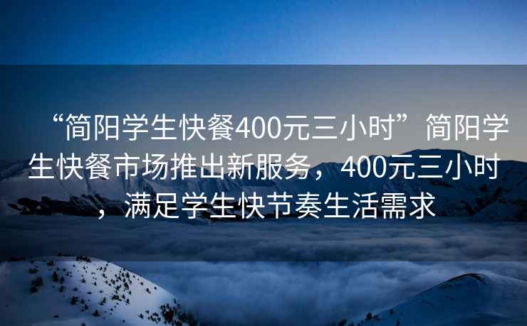 “簡陽學(xué)生快餐400元三小時(shí)”簡陽學(xué)生快餐市場推出新服務(wù)，400元三小時(shí)，滿足學(xué)生快節(jié)奏生活需求