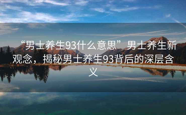 “男士養(yǎng)生93什么意思”男士養(yǎng)生新觀念，揭秘男士養(yǎng)生93背后的深層含義