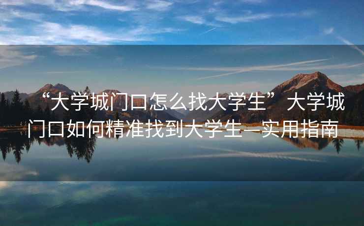 “大學(xué)城門口怎么找大學(xué)生”大學(xué)城門口如何精準(zhǔn)找到大學(xué)生—實(shí)用指南