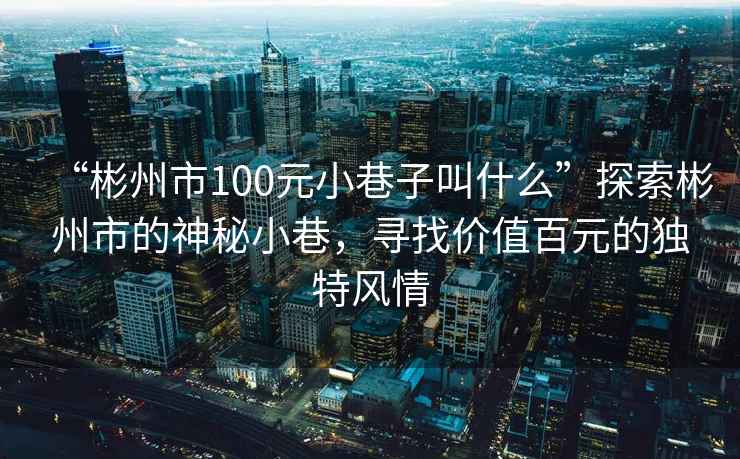 “彬州市100元小巷子叫什么”探索彬州市的神秘小巷，尋找價值百元的獨特風情