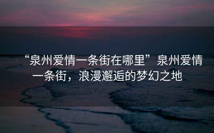 “泉州愛情一條街在哪里”泉州愛情一條街，浪漫邂逅的夢幻之地