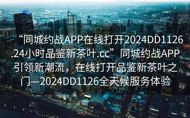 “同城約戰(zhàn)APP在線打開2024DD1126.24小時(shí)品鑒新茶葉.cc”同城約戰(zhàn)APP引領(lǐng)新潮流，在線打開品鑒新茶葉之門—2024DD1126全天候服務(wù)體驗(yàn)