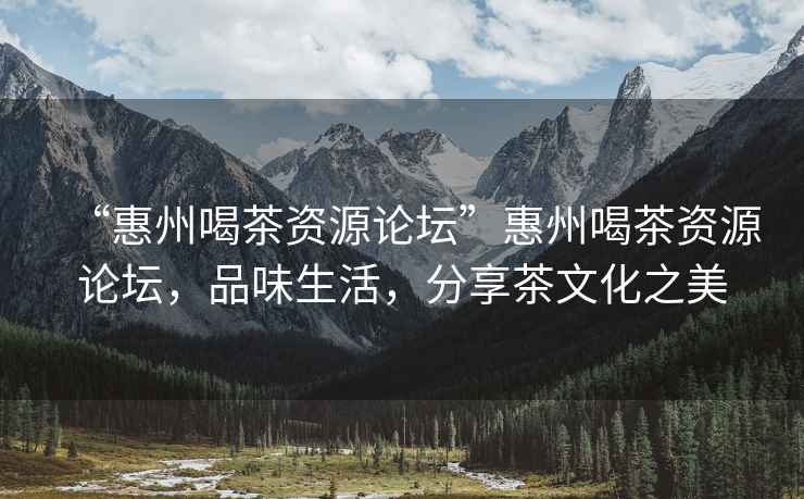 “惠州喝茶資源論壇”惠州喝茶資源論壇，品味生活，分享茶文化之美