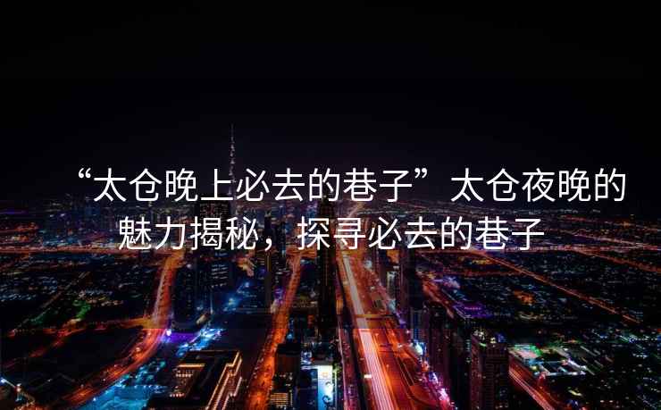 “太倉晚上必去的巷子”太倉夜晚的魅力揭秘，探尋必去的巷子