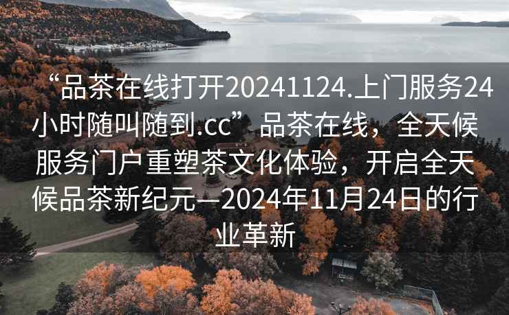 “品茶在線打開(kāi)20241124.上門(mén)服務(wù)24小時(shí)隨叫隨到.cc”品茶在線，全天候服務(wù)門(mén)戶重塑茶文化體驗(yàn)，開(kāi)啟全天候品茶新紀(jì)元—2024年11月24日的行業(yè)革新