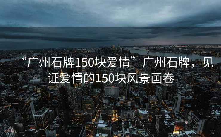 “廣州石牌150塊愛(ài)情”廣州石牌，見(jiàn)證愛(ài)情的150塊風(fēng)景畫卷