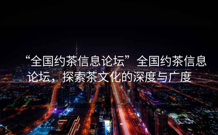 “全國約茶信息論壇”全國約茶信息論壇，探索茶文化的深度與廣度