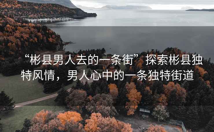 “彬縣男人去的一條街”探索彬縣獨特風情，男人心中的一條獨特街道