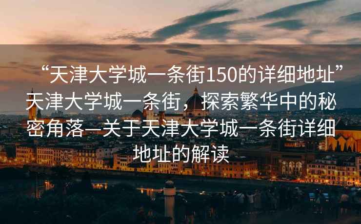 “天津大學(xué)城一條街150的詳細(xì)地址”天津大學(xué)城一條街，探索繁華中的秘密角落—關(guān)于天津大學(xué)城一條街詳細(xì)地址的解讀