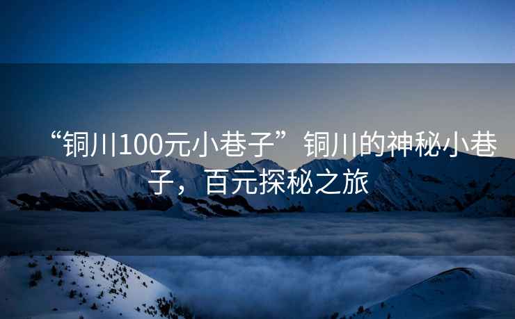 “銅川100元小巷子”銅川的神秘小巷子，百元探秘之旅